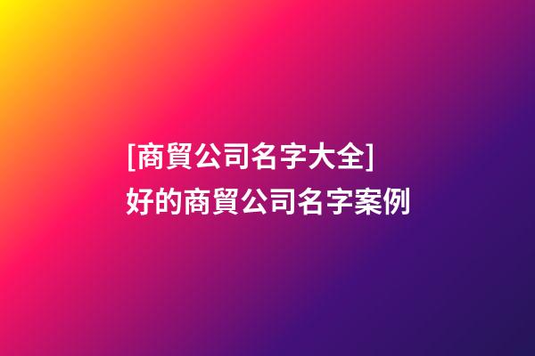 [商貿公司名字大全]好的商貿公司名字案例-第1張-公司起名-玄機派
